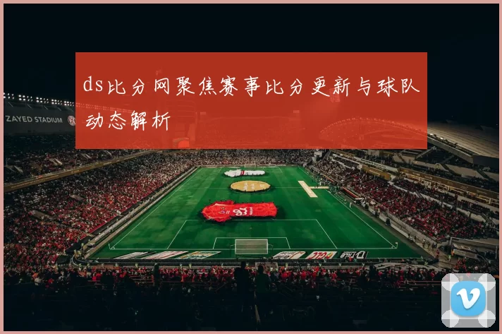 ds比分网聚焦赛事比分更新与球队动态解析