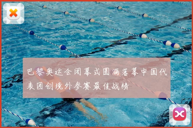 巴黎奥运会闭幕式圆满落幕中国代表团创境外参赛最佳战绩