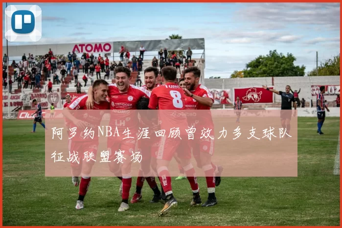 阿罗约NBA生涯回顾曾效力多支球队征战联盟赛场