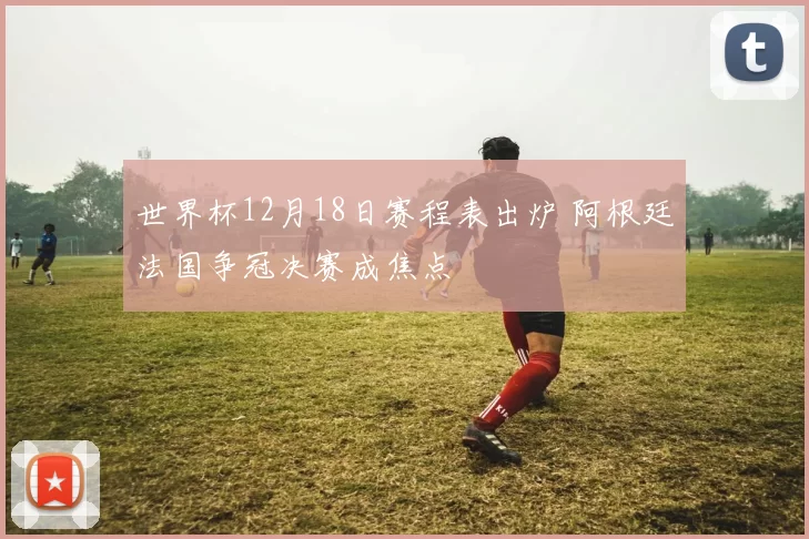 世界杯12月18日赛程表出炉 阿根廷法国争冠决赛成焦点
