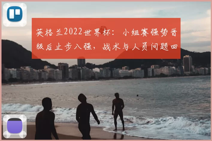 英格兰2022世界杯：小组赛强势晋级后止步八强，战术与人员问题回顾