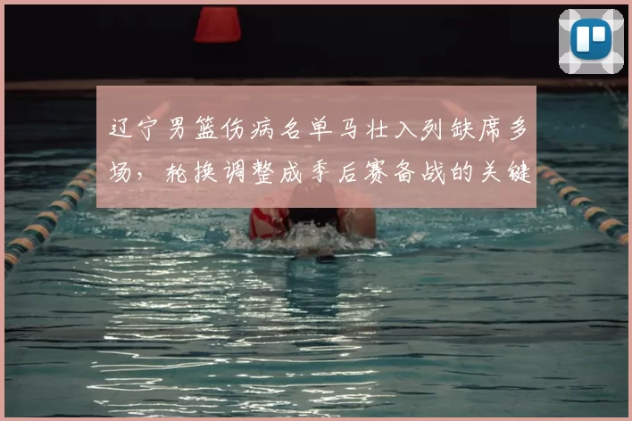 辽宁男篮伤病名单马壮入列缺席多场,轮换调整成季后赛备战的关键