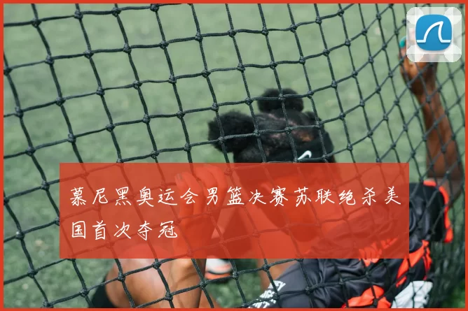 慕尼黑奥运会男篮决赛苏联绝杀美国首次夺冠