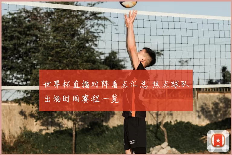 世界杯直播对阵看点汇总 焦点球队出场时间赛程一览