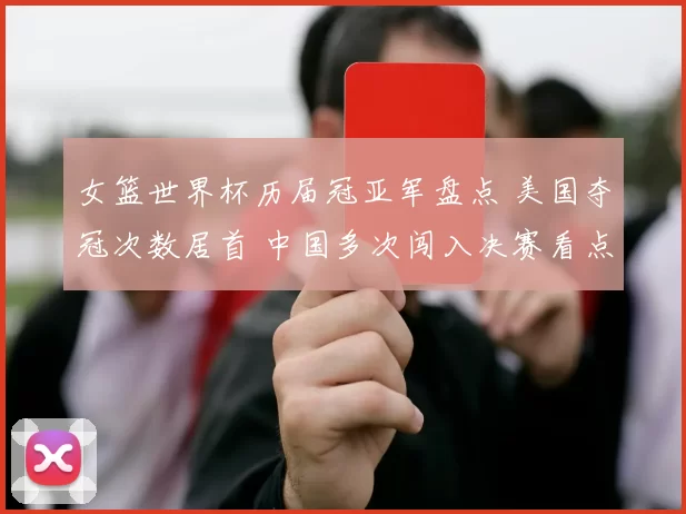 女篮世界杯历届冠亚军盘点 美国夺冠次数居首 中国多次闯入决赛看点