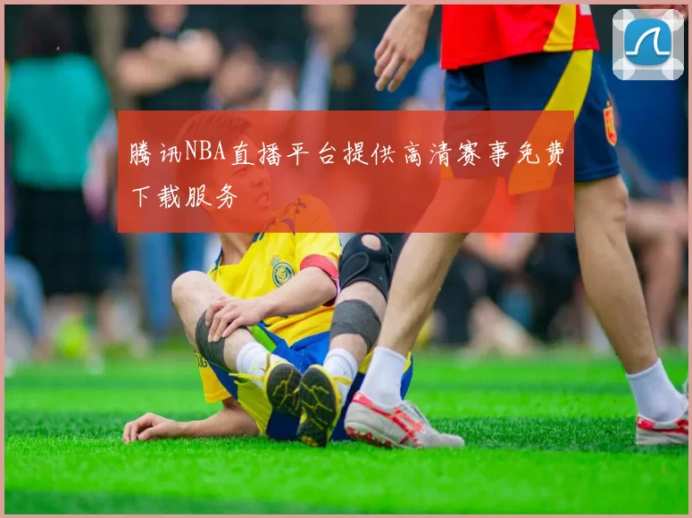 腾讯NBA直播平台提供高清赛事免费下载服务
