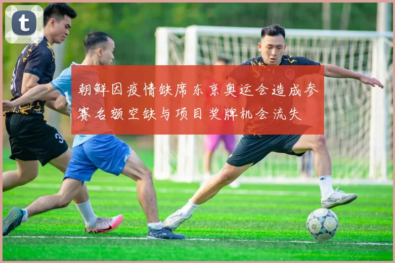 朝鲜因疫情缺席东京奥运会造成参赛名额空缺与项目奖牌机会流失
